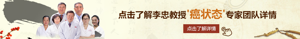 爆日老骚屄免费视频北京御方堂李忠教授“癌状态”专家团队详细信息